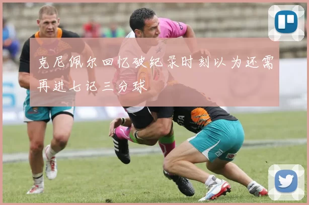 克尼佩尔回忆破纪录时刻以为还需再进七记三分球