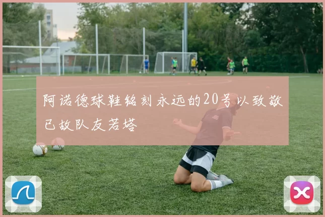 阿诺德球鞋铭刻永远的20号以致敬已故队友若塔