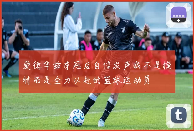 爱德华兹夺冠后自信发声我不是模特而是全力以赴的篮球运动员