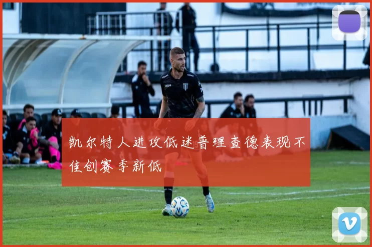 凯尔特人进攻低迷普理查德表现不佳创赛季新低