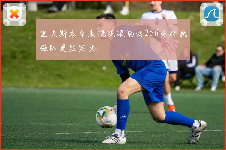 里夫斯本季表现亮眼场均256分对抗强队更显实力