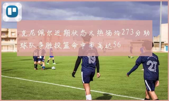 克尼佩尔近期状态火热场均273分助球队争胜投篮命中率高达56