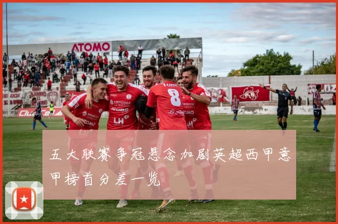 五大联赛争冠悬念加剧英超西甲意甲榜首分差一览