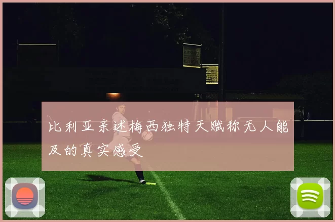 比利亚亲述梅西独特天赋称无人能及的真实感受