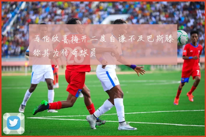 马伦欣喜梅开二度自谦不及巴斯滕称其为传奇球员