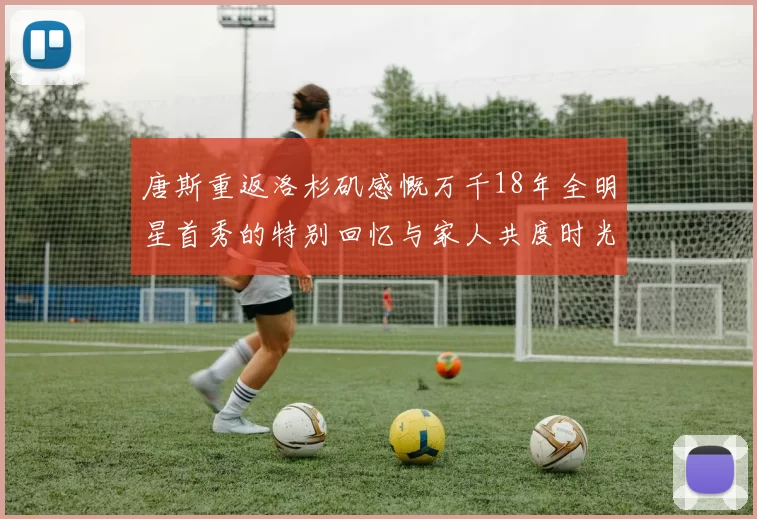 唐斯重返洛杉矶感慨万千18年全明星首秀的特别回忆与家人共度时光