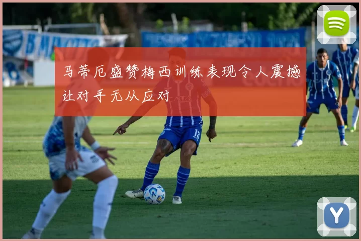 马蒂厄盛赞梅西训练表现令人震撼让对手无从应对