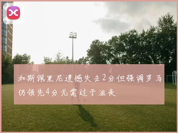 加斯佩里尼遗憾失去2分但强调罗马仍领先4分无需过于沮丧