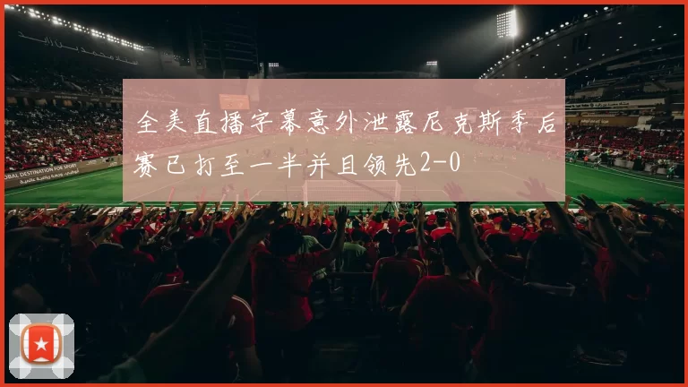 全美直播字幕意外泄露尼克斯季后赛已打至一半并且领先2-0