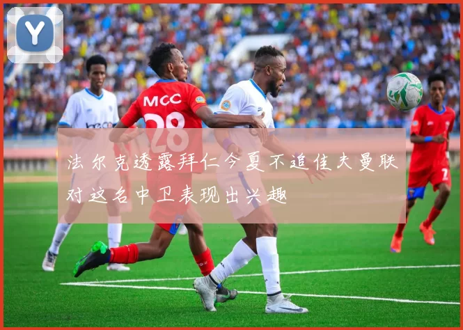 法尔克透露拜仁今夏不追佳夫曼联对这名中卫表现出兴趣