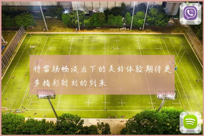 特雷杨畅谈当下的美好体验期待更多精彩时刻的到来