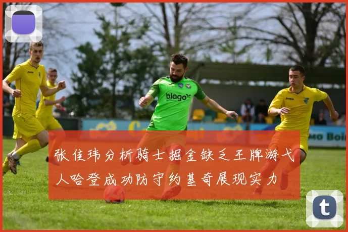 张佳玮分析骑士掘金缺乏王牌游弋人哈登成功防守约基奇展现实力