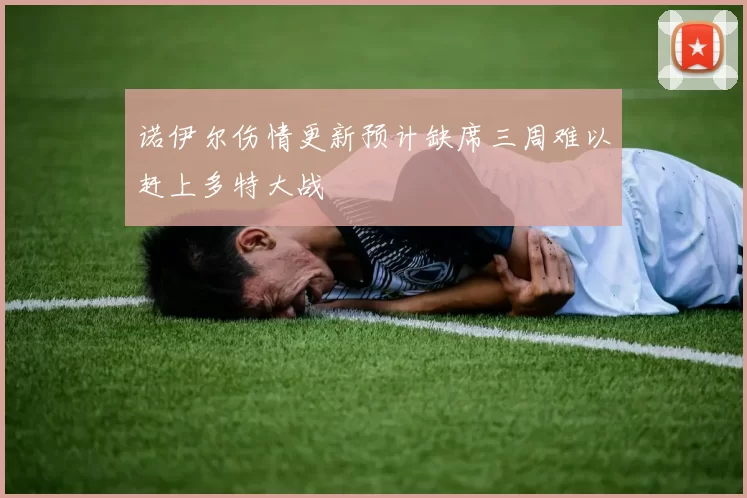诺伊尔伤情更新预计缺席三周难以赶上多特大战