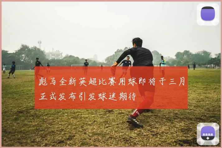 彪马全新英超比赛用球即将于三月正式发布引发球迷期待
