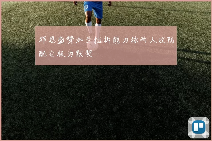 邓恩盛赞加兰挡拆能力称两人攻防配合极为默契