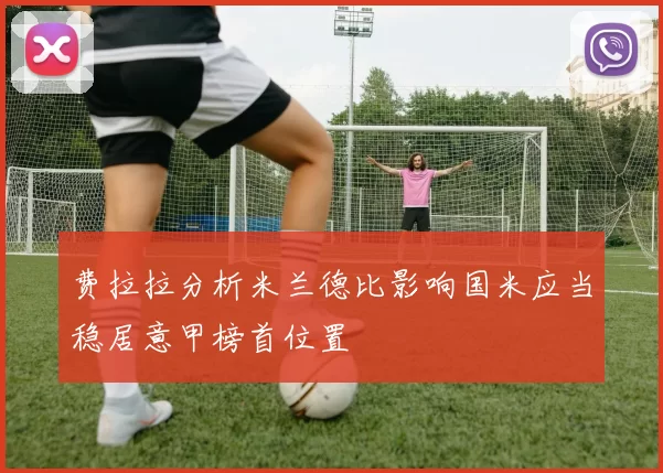 费拉拉分析米兰德比影响国米应当稳居意甲榜首位置