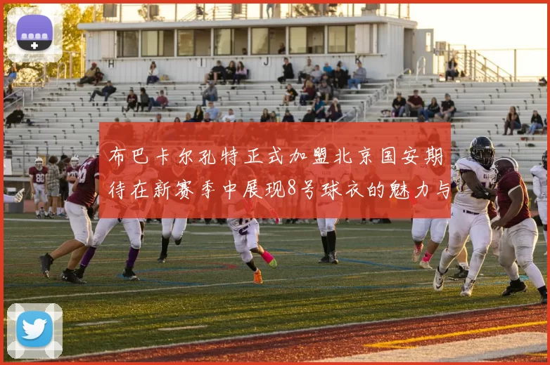 布巴卡尔孔特正式加盟北京国安期待在新赛季中展现8号球衣的魅力与实力