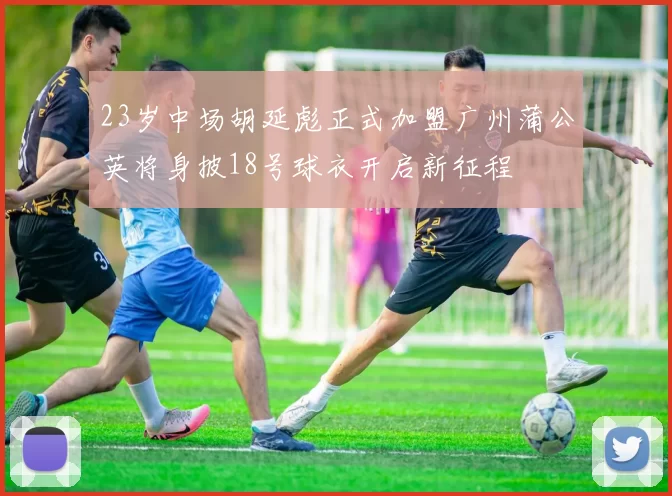23岁中场胡延彪正式加盟广州蒲公英将身披18号球衣开启新征程
