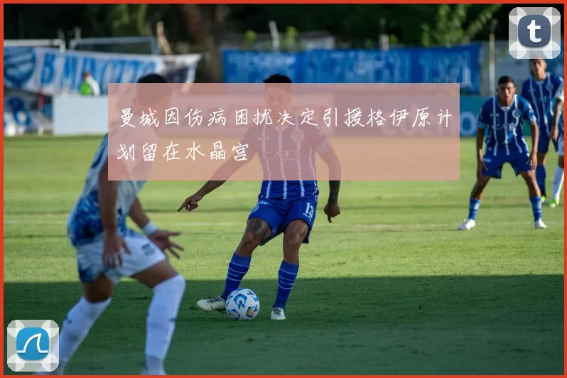曼城因伤病困扰决定引援格伊原计划留在水晶宫