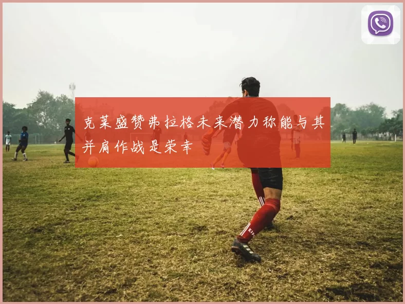 克莱盛赞弗拉格未来潜力称能与其并肩作战是荣幸