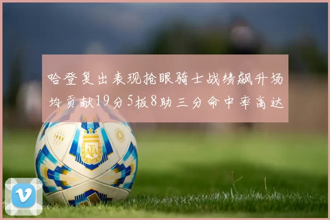 哈登复出表现抢眼骑士战绩飙升场均贡献19分5板8助三分命中率高达50