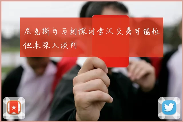 尼克斯与马刺探讨索汉交易可能性但未深入谈判