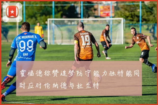 霍福德称赞追梦防守能力独特能同时应对伦纳德与杜兰特