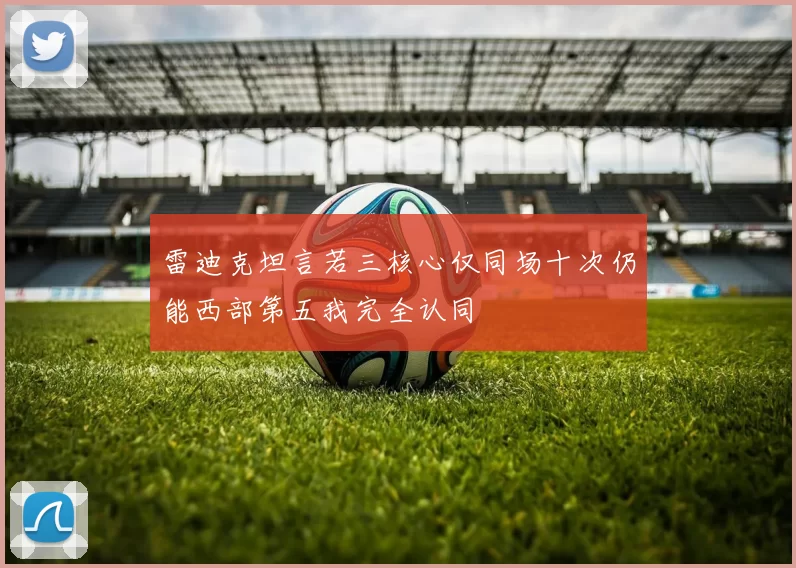 雷迪克坦言若三核心仅同场十次仍能西部第五我完全认同