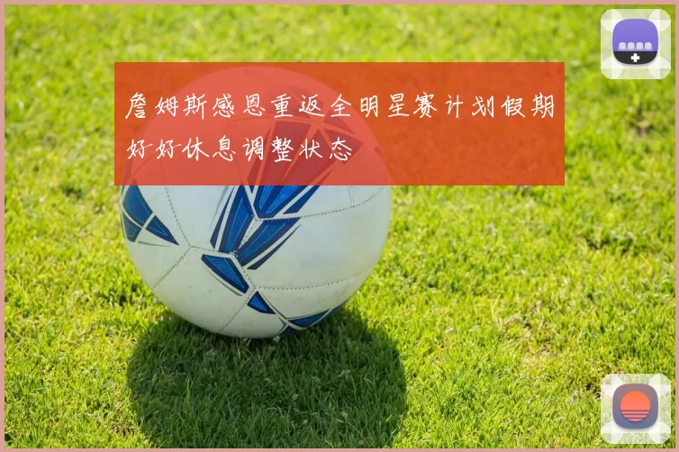 詹姆斯感恩重返全明星赛计划假期好好休息调整状态