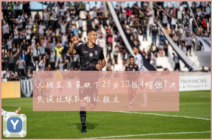 文班亚马虽砍下25分13板4帽但7次失误让球队难以救主