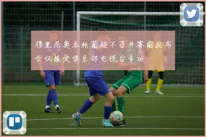 穆里尼奥本轮葡超不召开赛前发布会仅接受俱乐部电视台专访