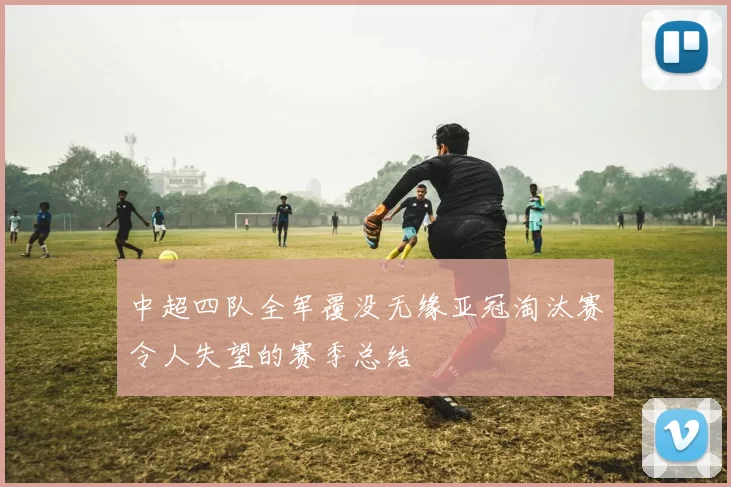 中超四队全军覆没无缘亚冠淘汰赛令人失望的赛季总结