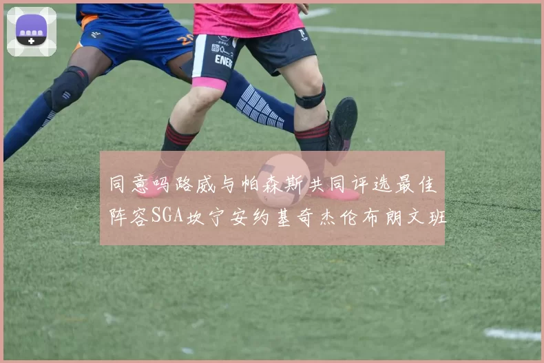 同意吗路威与帕森斯共同评选最佳阵容SGA坎宁安约基奇杰伦布朗文班