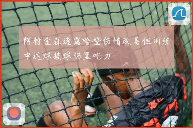 阿特金森透露哈登伤情改善但训练中运球接球仍显吃力