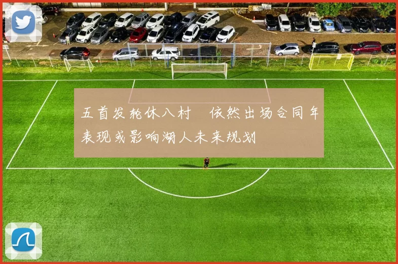 五首发轮休八村塁依然出场合同年表现或影响湖人未来规划