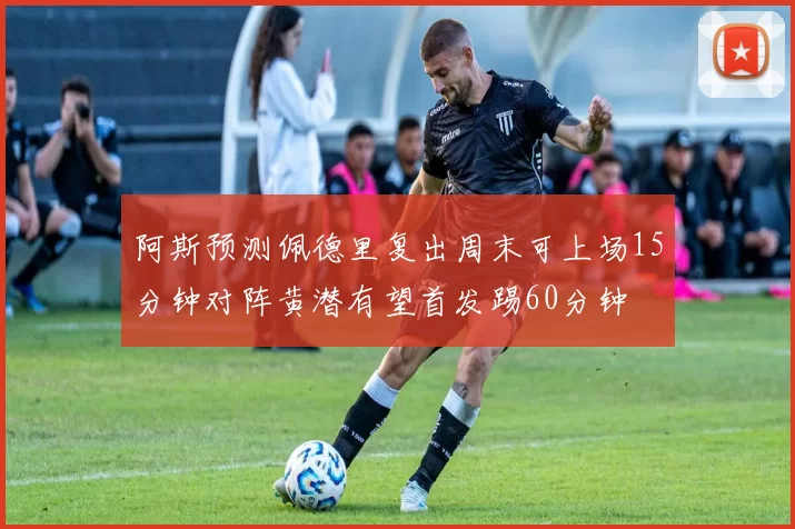 阿斯预测佩德里复出周末可上场15分钟对阵黄潜有望首发踢60分钟