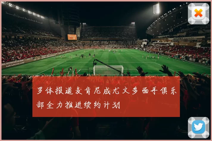 罗体报道麦肯尼成尤文多面手俱乐部全力推进续约计划